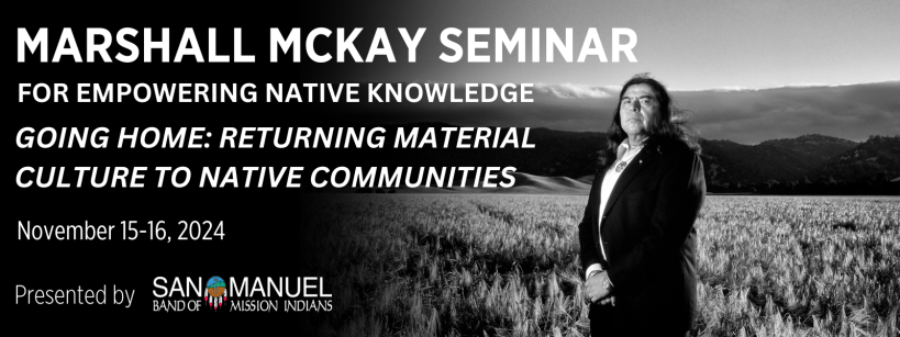 Black and white image of a person standing in a field of tall grass with hills and a cloudy sky in the background. Text reads, "Marshall McKay Seminar for empowering native knowledge. Going Home: Returning Material Culture to Native Communities. November 15-16, 2024." Presented by San Manuel Band of Mission Indians.